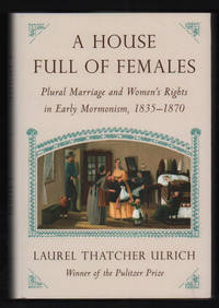 A House Full of Females: Plural Marriage and Women&#039;s Rights in Early Mormonism, 1835-1870 by Ulrich, Laurel Thatcher - 2017