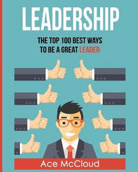 Leadership: The Top 100 Best Ways To Be A Great Leader