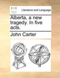Alberta, a new tragedy. In five acts.