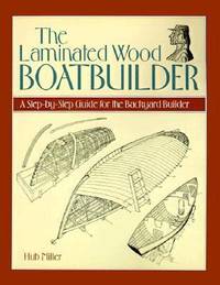 The Laminated Wood Boatbuilder : A Step-By-Step Guide for the Backyard Builder