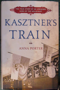 Kasztner&#039;s Train: The True Story of an Unknown Hero of the Holocaust by Anna Porter - 2008