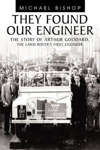 They Found Our Engineer: The Story of Arthur Goddard. the Land Rover's First Engineer