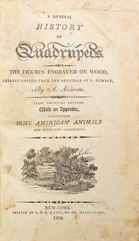 A General History of Quadrupeds. The Figures engraved on wood chiefly copied from the original of T. Bewick, by A. Anderson. With an Appendix, containing some American Animals not hitherto described
