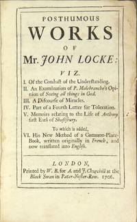 Posthumous works of Mr. John Locke: viz. I. Of the conduct of the understanding. II. An examination of P. Malebranche's opinion of seeing all things in God. III. A discourse of miracles. IV. Part of a fourth letter for toleration. V. Memoirs relating to the life of Anthony, first Earl of Shaftsbury. To which is added, VI. His new method of a common-place book, written originally in French, and now translated into English