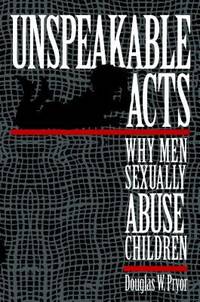 Unspeakable Acts : Why Men Sexually Abuse Children