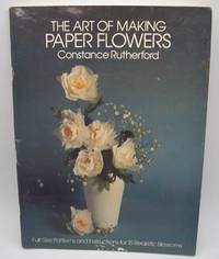 The Art of Making Paper Flowers: Full Size Patterns and Instructions for 15 Realistic Blossoms by Constance Rutherford - 1983