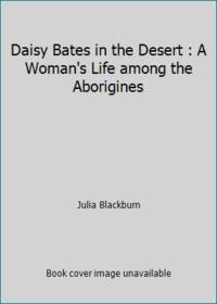 Daisy Bates in the Desert : A Woman&#039;s Life among the Aborigines by Julia Blackburn - 1994