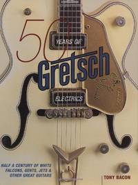 Tony Bacon: 50 Years Of Gretsch Electrics: Half a Century of White Falcons, Gents, Jets and Other...