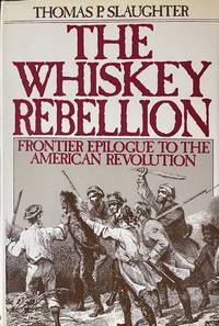 The Whiskey Rebellion Frontier Epilogue to the American Revolution by Slaughter, Thomas P - 1986