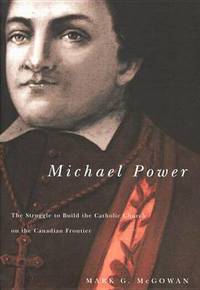 Michael Power: The Struggle to Build the Catholic Church on the Canadian Frontier: Volume 40