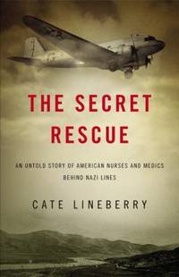 The Secret Rescue : An Untold Story of American Nurses and Medics Behind Nazi Lines