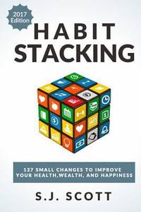 Habit Stacking : 127 Small Changes to Improve Your Health, Wealth, and Happiness (Most Are Five...