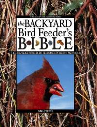 The Backyard Bird Feeder's Bible : The A-to-Z Guide to Feeders, Seed Mixes, Projects and Treats