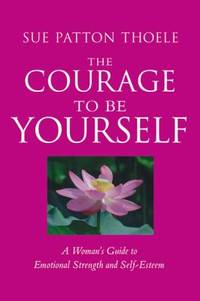 The Courage to Be Yourself : A Woman's Guide to Emotional Strength and Self-Esteem (Self-Help...