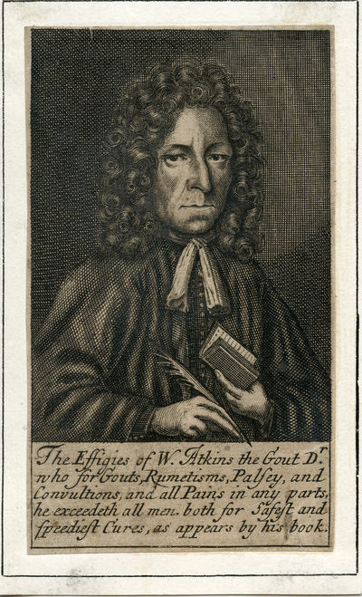 Engraved Portrait. Appears to be an early kind of advertisement. Caption reads, "The Effiges of W. Atkins the Gout Dr. who for Gouts, Rumetisms, Palsey, and Convultions, and all Pains in any parts he exceedeth all men. both for Safest and speediest Cures, as appears by his book.