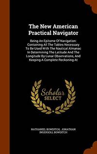 The New American Practical Navigator: Being an Epitome of Navigation: Containing All the Tables...