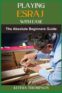 PLAYING ESRAJ WITH EASE: The Ultimate Beginner's Guide To Mastering Techniques, Practice Routines, Exercises For Easy Learning And Perfect Play