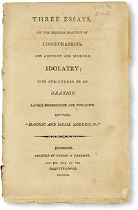 Three Essays, on the Modern Practice of Consecrations, and Ancient and Modern Idolatry; with strictures on an oration lately pronounced and published, entitled, "Masonic and Social Address, &c.