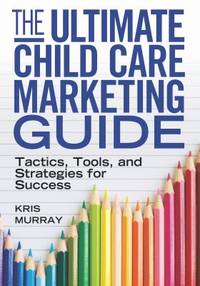 The Ultimate Child Care Marketing Guide : Tactics, Tools, and Strategies for Success