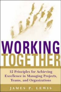 Working Together: 12 Principles For Achieving Excellence In Managing Projects, Teams, And...