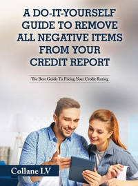 A Do-It-Yourself Guide To Remove All Negative Items From Your Credit Report: The Best Guide To...