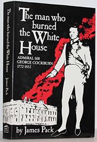 The Man Who Burned the White House: Admiral Sir George Cockburn, 1772-1853
