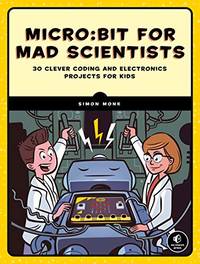 micro:bit for Mad Scientists: 30 Clever Coding and Electronics Projects for Kids