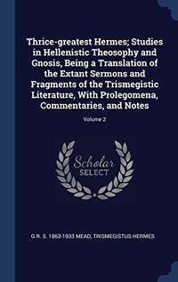 image of Thrice-Greatest Hermes; Studies in Hellenistic Theosophy and Gnosis, Being a Translation of the Extant Sermons and Fragments of the Trismegistic Literature, with Prolegomena, Commentaries, and Notes; Volume 2