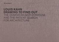 Louis Kahn: Drawing to Find Out: The Dominican Motherhouse and the Patient Search for Architecture by (Kahn, Louis) Michael Merrill: