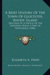 A Brief History Of The Town Of Glocester, Rhode Island: Preceded By A Sketch Of The Territory While A Part Of Providence (1886) by Elizabeth A. Perry - 2010-09-10