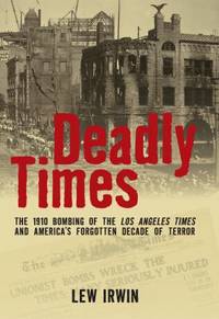 Deadly Times : The 1910 Bombing of the Los Angeles Times and America's Forgotten Decade of Terror