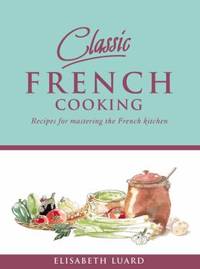 Classic French Cooking: Recipes for Mastering the French Kitchen