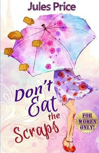 Don't Eat the Scraps: and other powerful "Jules' Rules" for Success in any New...