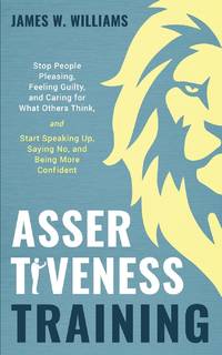 Assertiveness Training: Stop People Pleasing, Feeling Guilty, and Caring for What Others Think,...