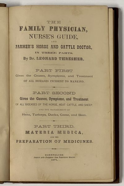 The FAMILY PHYSICIAN, NURSE'S GUIDE, And FARMER'S HORSE And CATTLE DOCTOR, In Three Parts.; Part First Gives the Causes, Symptoms, and Treatment of All Diseases Incident to Mankind. Part Second Gives the Causes, Symptoms, and Treatment of All Diseases of the Horse, Neat Cattle, and Sheep, and the Management of Hens, Turkeys, Ducks, Geese, and Bees. Part Third. Materia Medica, and the Preparation of Medicines
