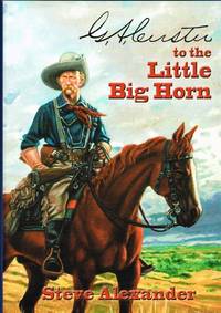 G.A. CUSTER TO THE LITTLE BIG HORN by Alexander, Steve - 2010