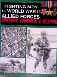 Fighting Men of World War II: Allied Forces: Uniforms, Equipment and Weapons