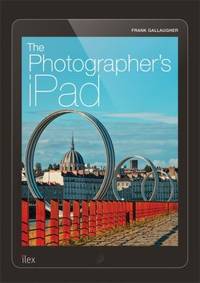 The Photographer's Ipad : The Ultimate Guide to Managing, Editing and Displaying Photos Using...