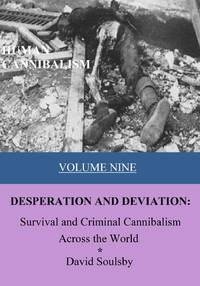 HUMAN CANNIBALISM VOLUME 9: DESPERATION AND DEVIATION: Survival and Criminal Cannibalism Across...