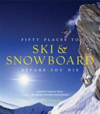 Fifty Places to Ski and Snowboard Before You Die: Downhill Experts Share the World's Greatest...