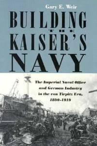 Building the Kaiser's Navy: The Imperial Naval Office and German Industry in the Von Tirpitz Era,...