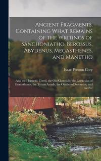 Ancient Fragments, Containing What Remains of the Writings of Sanchoniatho, Berossus, Abydenus,...