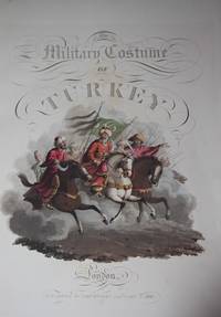 The Military Costume of Turkey. Illustrated by a Series of Engravings from Drawings made on the Spot