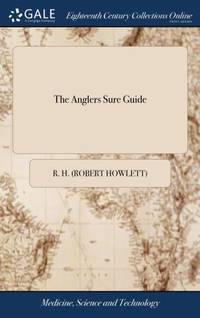 The Anglers Sure Guide: Or, Angling Improved, and Methodically Digested; ... Adorned With Copper...