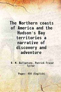 The Northern coasts of America and the Hudson&#039;s Bay territories a narrative of discovery and adventure 1853 by R. M. Ballantyne, Patrick Fraser Tytler - 2016