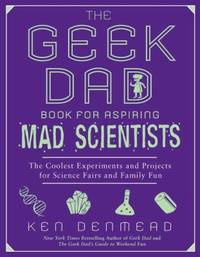 The Geek Dad Book for Aspiring Mad Scientists : The Coolest Experiments and Projects for Science...