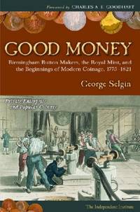 Good Money: Birmingham Button Makers, the Royal Mint, and the Beginnings of Modern Coinage, 1775-1821 by Selgin, George