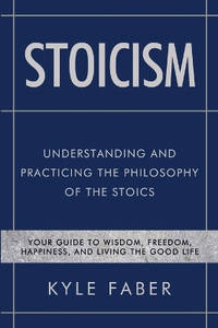 Stoicism - Understanding and Practicing the Philosophy of the Stoics: Your Guide to Wisdom,...