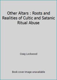 Other Altars : Roots and Realities of Cultic and Satanic Ritual Abuse by Craig Lockwood - 1993