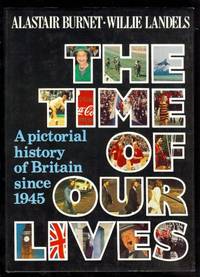 Time of our Lives, The; A Pictorial History of Britain since 1945. by Burnet, Alastair and Willie Landels - 1981